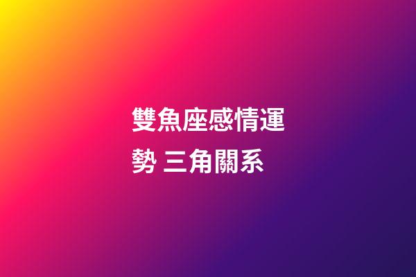雙魚座感情運勢 三角關系-第1張-星座運勢-玄機派